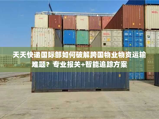 天天快递国际部如何破解跨国物业物资运输难题？专业报关+智能追踪方案