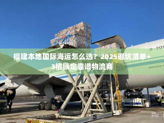 福建本地国际海运怎么选?2025避坑清单+3招锁定靠谱物流商 福建本地国际海运怎么选?2025避坑清单+3招锁定靠谱物流商