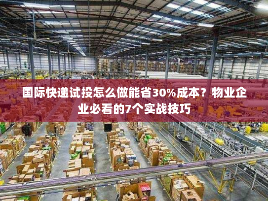 国际快递试投怎么做能省30%成本?物业企业必看的7个实战技巧 国际快递试投怎么做能省30%成本?物业企业必看的7个实战技巧