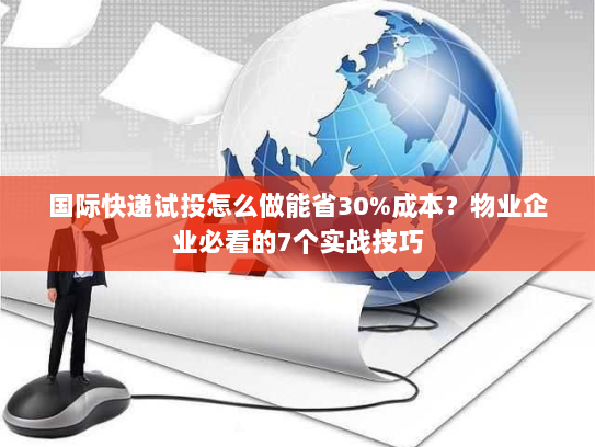 国际快递试投怎么做能省30%成本?物业企业必看的7个实战技巧 国际快递试投怎么做能省30%成本?物业企业必看的7个实战技巧