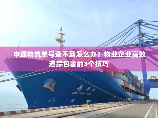 申通物流单号查不到怎么办？物业企业高效追踪包裹的3个技巧
