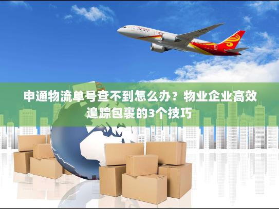 申通物流单号查不到怎么办？物业企业高效追踪包裹的3个技巧