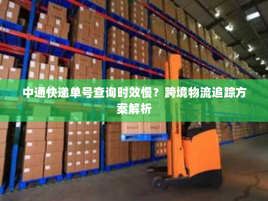 中通快递单号查询时效慢？跨境物流追踪方案解析