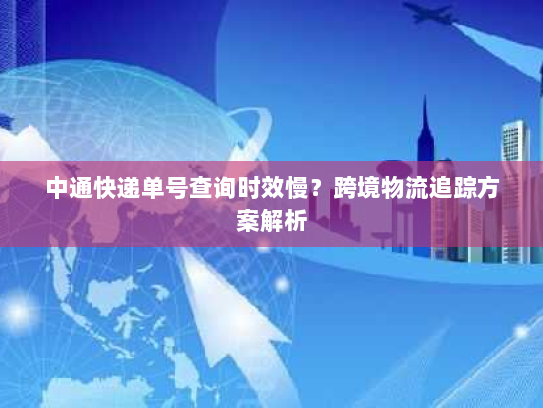 中通快递单号查询时效慢？跨境物流追踪方案解析