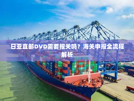 日亚直邮DVD需要报关吗？海关申报全流程解析