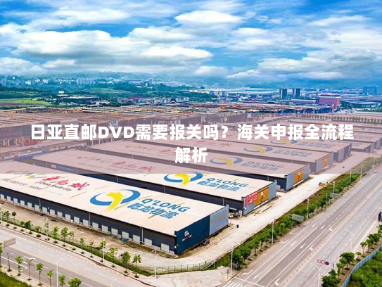 日亚直邮DVD需要报关吗？海关申报全流程解析