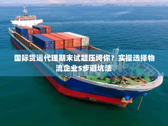 国际货运代理期末试题压垮你?实操选择物流企业5步避坑法 国际货运代理期末试题压垮你?实操选择物流企业5步避坑法