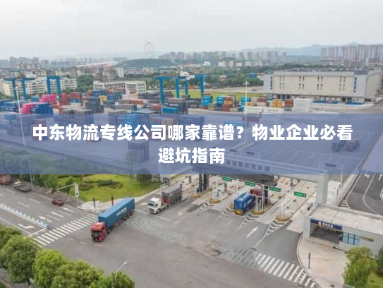 中东物流专线公司哪家靠谱？物业企业必看避坑指南