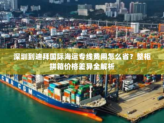 深圳到迪拜国际海运专线费用怎么省？整柜拼箱价格差异全解析