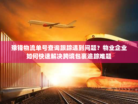 豫锋物流单号查询跟踪遇到问题？物业企业如何快速解决跨境包裹追踪难题