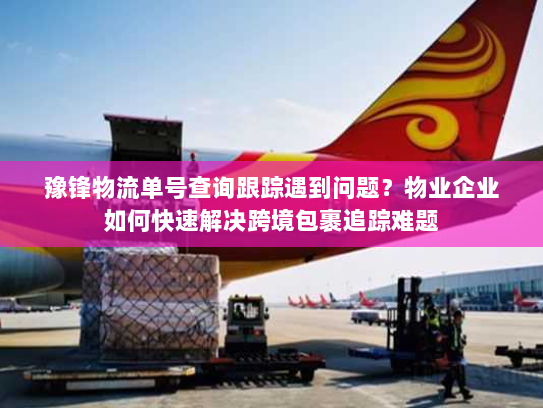 豫锋物流单号查询跟踪遇到问题？物业企业如何快速解决跨境包裹追踪难题