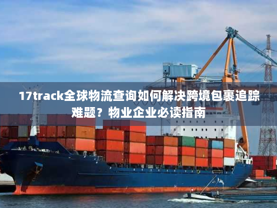 17track全球物流查询如何解决跨境包裹追踪难题?物业企业必读指南 17track全球物流查询如何解决跨境包裹追踪难题?物业企业必读指南