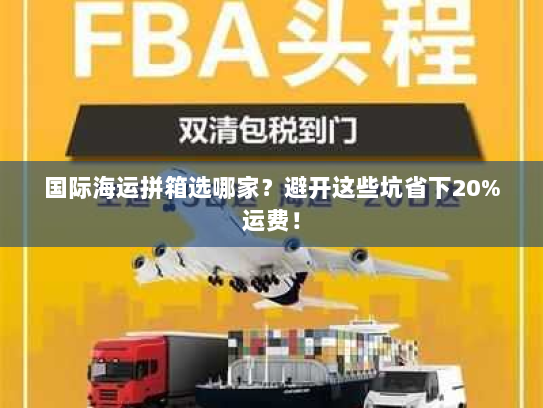 国际海运拼箱选哪家？避开这些坑省下20%运费！