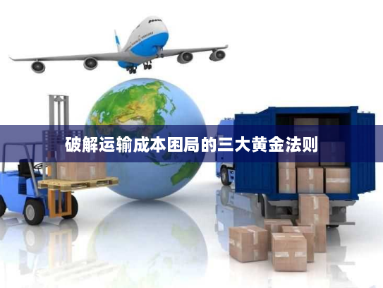 破解运输成本困局的三大黄金法则 破解运输成本困局的三大黄金法则