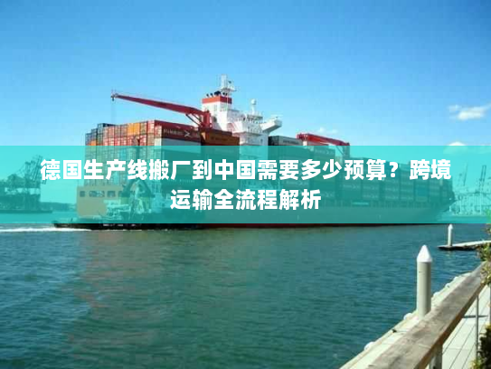 德国生产线搬厂到中国需要多少预算？跨境运输全流程解析