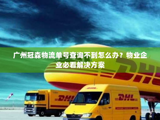 广州冠森物流单号查询不到怎么办？物业企业必看解决方案
