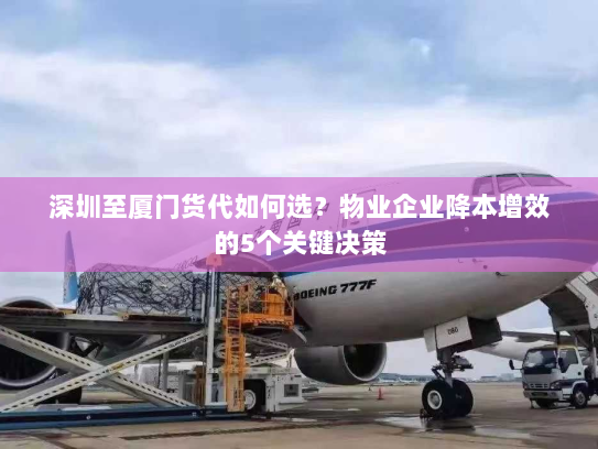 深圳至厦门货代如何选？物业企业降本增效的5个关键决策