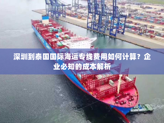 深圳到泰国国际海运专线费用如何计算？企业必知的成本解析