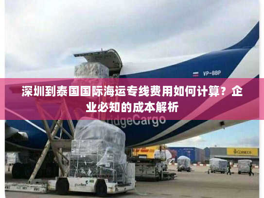 深圳到泰国国际海运专线费用如何计算？企业必知的成本解析