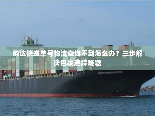 韵达快递单号物流查询不到怎么办？三步解决包裹追踪难题
