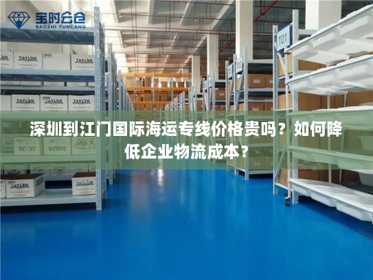 深圳到江门国际海运专线价格贵吗?如何降低企业物流成本? 深圳到江门国际海运专线价格贵吗?如何降低企业物流成本?