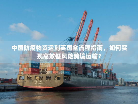 中国防疫物资运到英国全流程指南,如何实现高效低风险跨境运输? 中国防疫物资运到英国全流程指南,如何实现高效低风险跨境运输?