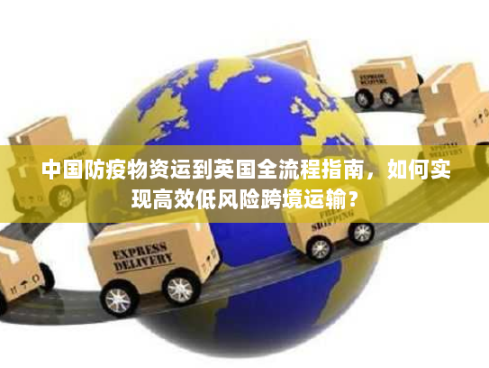 中国防疫物资运到英国全流程指南,如何实现高效低风险跨境运输? 中国防疫物资运到英国全流程指南,如何实现高效低风险跨境运输?