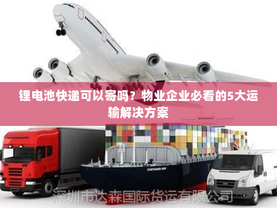 锂电池快递可以寄吗?物业企业必看的5大运输解决方案 锂电池快递可以寄吗?物业企业必看的5大运输解决方案