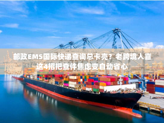 邮政EMS国际快递查询总卡壳？老跨境人靠这4招把查件焦虑变自动省心