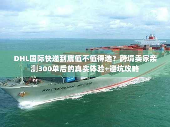 DHL国际快递到底值不值得选？跨境卖家亲测300单后的真实体验+避坑攻略