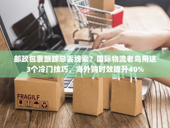 邮政包裹跟踪总丢线索?国际物流老鸟用这3个冷门技巧,海外购时效提升40% 邮政包裹跟踪总丢线索?国际物流老鸟用这3个冷门技巧,海外购时效提升40%