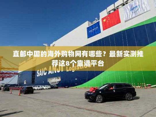 直邮中国的海外购物网有哪些?最新实测推荐这8个靠谱平台 直邮中国的海外购物网有哪些?最新实测推荐这8个靠谱平台