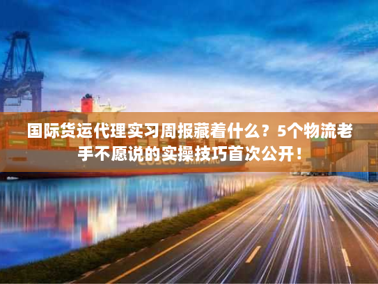 国际货运代理实习周报藏着什么?5个物流老手不愿说的实操技巧首次公开! 国际货运代理实习周报藏着什么?5个物流老手不愿说的实操技巧首次公开!