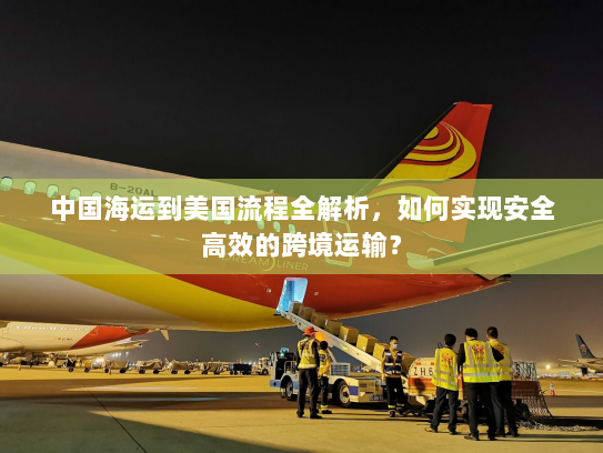 中国海运到美国流程全解析，如何实现安全高效的跨境运输？