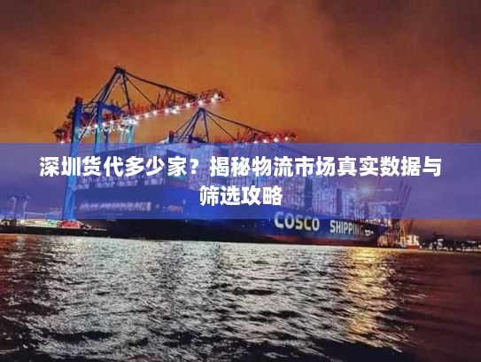 深圳货代多少家？揭秘物流市场真实数据与筛选攻略