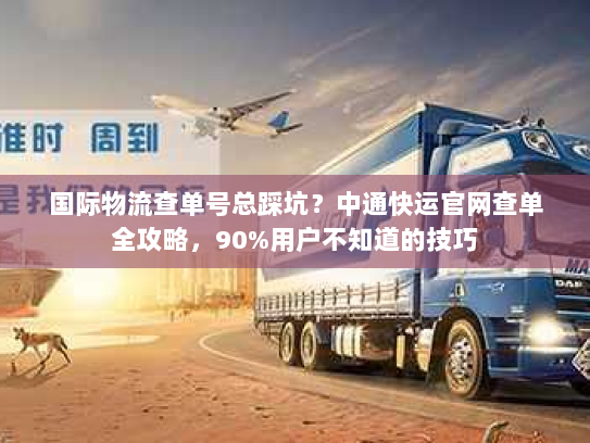 国际物流查单号总踩坑？中通快运官网查单全攻略，90%用户不知道的技巧