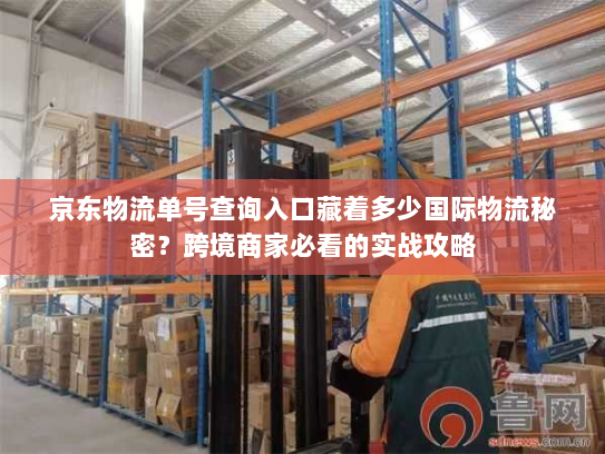 京东物流单号查询入口藏着多少国际物流秘密?跨境商家必看的实战攻略 京东物流单号查询入口藏着多少国际物流秘密?跨境商家必看的实战攻略