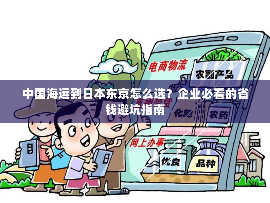 中国海运到日本东京怎么选?企业必看的省钱避坑指南 中国海运到日本东京怎么选?企业必看的省钱避坑指南