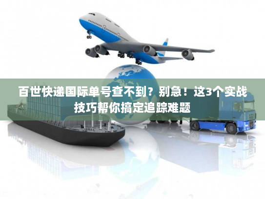 百世快递国际单号查不到？别急！这3个实战技巧帮你搞定追踪难题