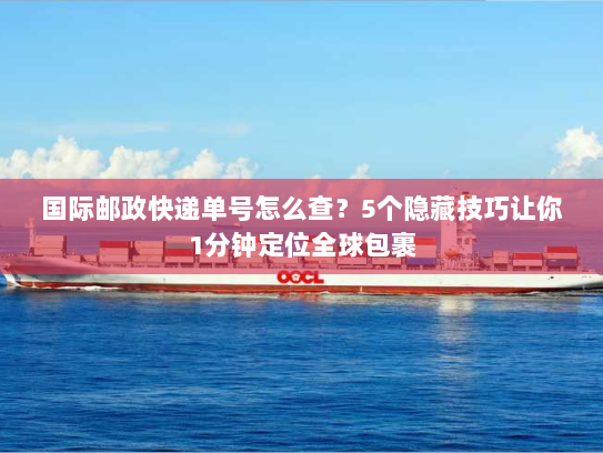 国际邮政快递单号怎么查？5个隐藏技巧让你1分钟定位全球包裹