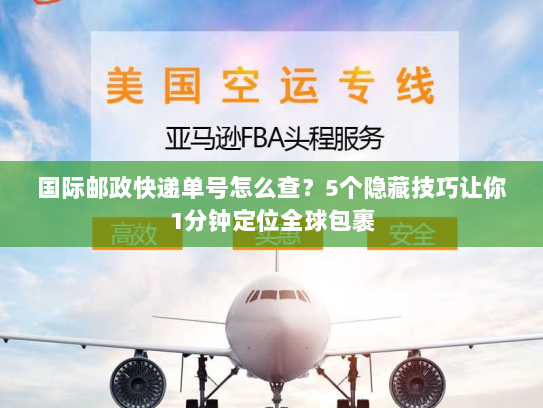 国际邮政快递单号怎么查？5个隐藏技巧让你1分钟定位全球包裹