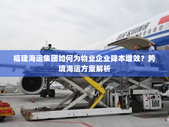 福建海运集团如何为物业企业降本增效？跨境海运方案解析