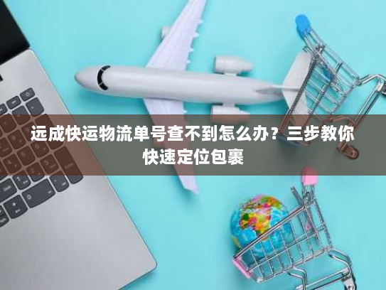 远成快运物流单号查不到怎么办?三步教你快速定位包裹 远成快运物流单号查不到怎么办?三步教你快速定位包裹