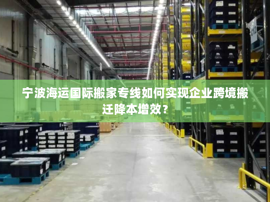 宁波海运国际搬家专线如何实现企业跨境搬迁降本增效？