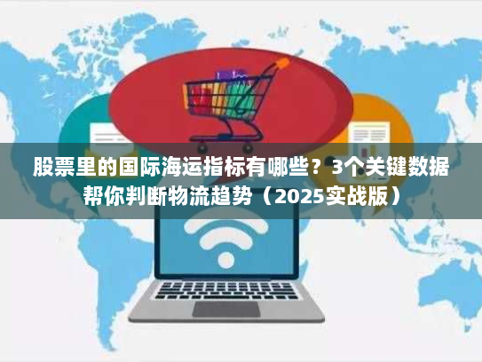 股票里的国际海运指标有哪些？3个关键数据帮你判断物流趋势（2025实战版）