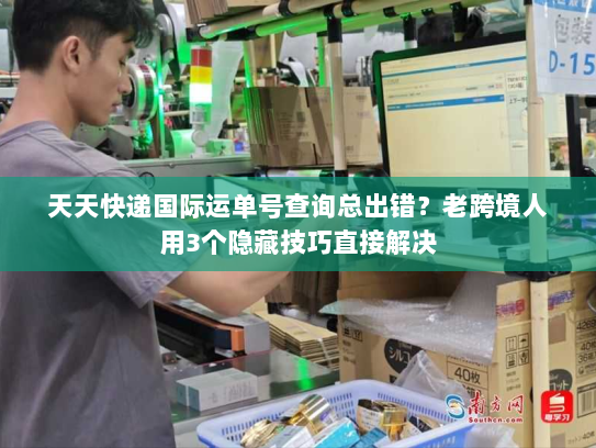 天天快递国际运单号查询总出错？老跨境人用3个隐藏技巧直接解决
