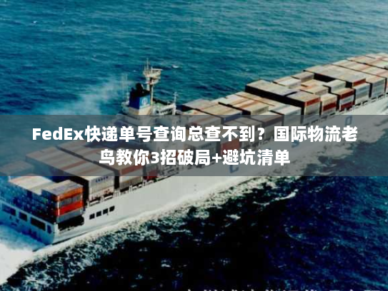 FedEx快递单号查询总查不到？国际物流老鸟教你3招破局+避坑清单