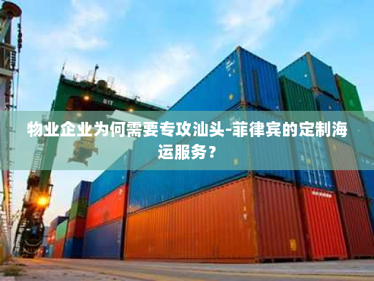 物业企业为何需要专攻汕头-菲律宾的定制海运服务？
