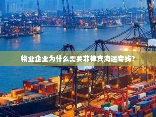 物业企业为什么需要菲律宾海运专线? 物业企业为什么需要菲律宾海运专线?
