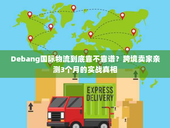 Debang国际物流到底靠不靠谱？跨境卖家亲测3个月的实战真相